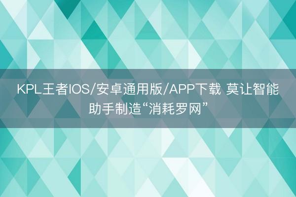 KPL王者IOS/安卓通用版/APP下载 莫让智能助手制造“消耗罗网”