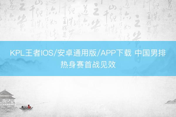 KPL王者IOS/安卓通用版/APP下载 中国男排热身赛首战见效