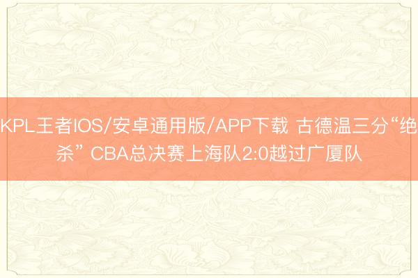 KPL王者IOS/安卓通用版/APP下载 古德温三分“绝杀” CBA总决赛上海队2:0越过广厦队