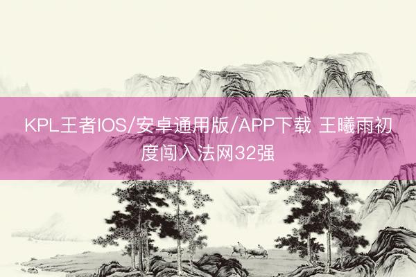 KPL王者IOS/安卓通用版/APP下载 王曦雨初度闯入法网32强
