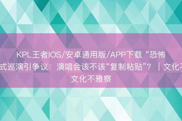 KPL王者IOS/安卓通用版/APP下载 “恐怖游轮”式巡演引争议:演唱会该不该“复制粘贴”?|文化不雅察