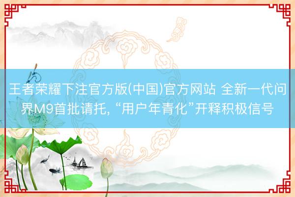 王者荣耀下注官方版(中国)官方网站 全新一代问界M9首批请托， “用户年青化”开释积极信号