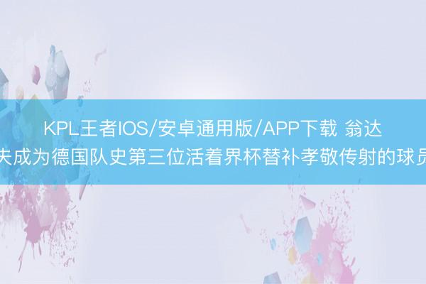 KPL王者IOS/安卓通用版/APP下载 翁达夫成为德国队史第三位活着界杯替补孝敬传射的球员