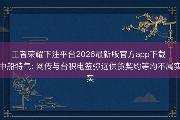 王者荣耀下注平台2026最新版官方app下载 中船特气: 网传与台积电签弥远供货契约等均不属实