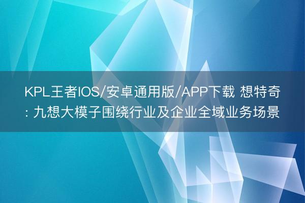 KPL王者IOS/安卓通用版/APP下载 想特奇: 九想大模子围绕行业及企业全域业务场景