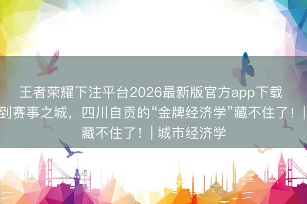 王者荣耀下注平台2026最新版官方app下载 从冠军之乡到赛事之城，四川自贡的“金牌经济学”藏不住了！| 城市经济学