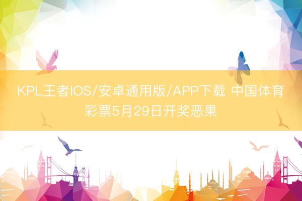 KPL王者IOS/安卓通用版/APP下载 中国体育彩票5月29日开奖恶果