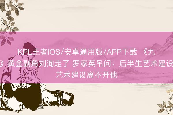 KPL王者IOS/安卓通用版/APP下载 《九品芝麻官》黄金副角刘洵走了 罗家英吊问：后半生艺术建设离不开他