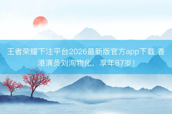 王者荣耀下注平台2026最新版官方app下载 香港演员刘洵物化，享年87岁！