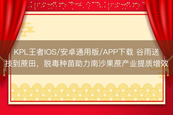 KPL王者IOS/安卓通用版/APP下载 谷雨送技到蔗田，脱毒种苗助力南沙果蔗产业提质增效