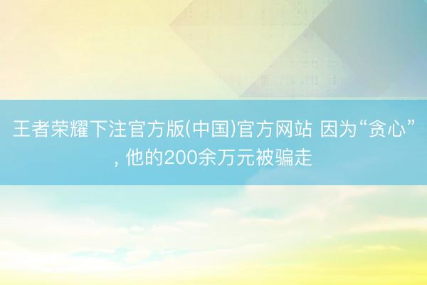 王者荣耀下注官方版(中国)官方网站 因为“贪心”， 他的200余万元被骗走