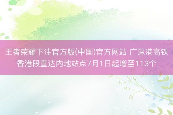 王者荣耀下注官方版(中国)官方网站 广深港高铁香港段直达内地站点7月1日起增至113个