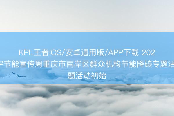 KPL王者IOS/安卓通用版/APP下载 2026年寰宇节能宣传周重庆市南岸区群众机构节能降碳专题活动初始