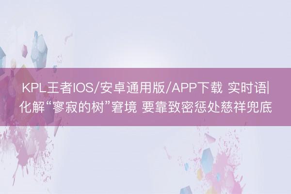 KPL王者IOS/安卓通用版/APP下载 实时语|化解“寥寂的树”窘境 要靠致密惩处慈祥兜底