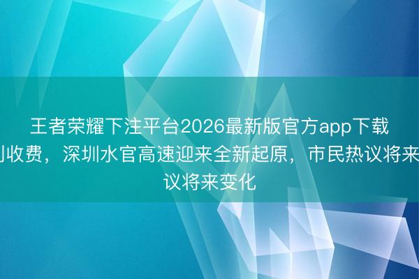 王者荣耀下注平台2026最新版官方app下载 告别收费,深圳水官高速迎来全新起原,市民热议将来变化