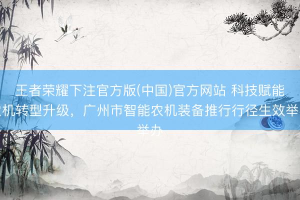 王者荣耀下注官方版(中国)官方网站 科技赋能农机转型升级,广州市智能农机装备推行行径生效举办