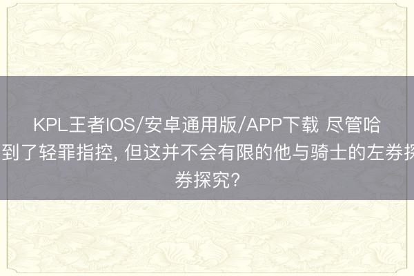 KPL王者IOS/安卓通用版/APP下载 尽管哈登受到了轻罪指控， 但这并不会有限的他与骑士的左券探究?
