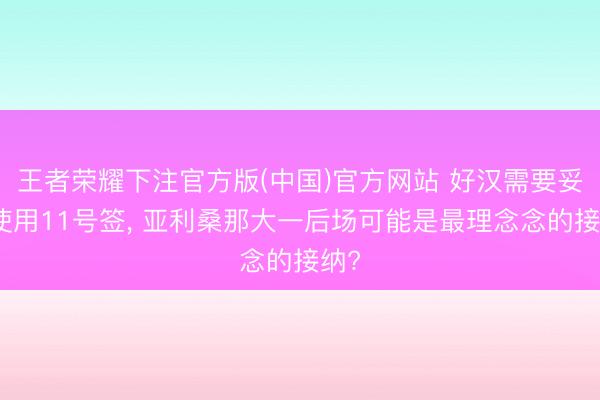 王者荣耀下注官方版(中国)官方网站 好汉需要妥善使用11号签, 亚利桑那大一后场可能是最理念念的接纳?