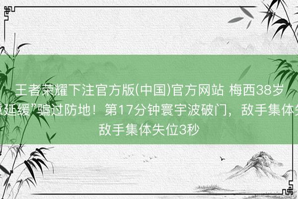 王者荣耀下注官方版(中国)官方网站 梅西38岁靠“特意延缓”骗过防地！第17分钟寰宇波破门，敌手集体失位3秒