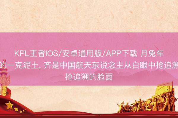 KPL王者IOS/安卓通用版/APP下载 月兔车每碾过的一克泥土， 齐是中国航天东说念主从白眼中抢追溯的脸面