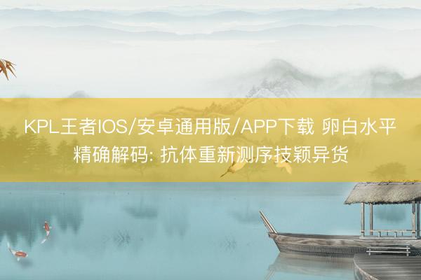 KPL王者IOS/安卓通用版/APP下载 卵白水平精确解码: 抗体重新测序技颖异货