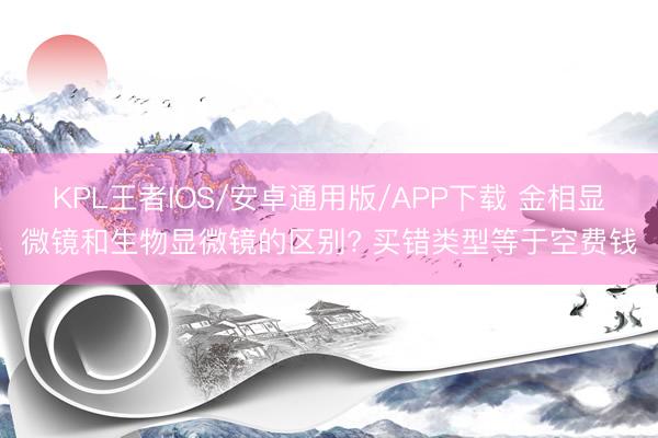 KPL王者IOS/安卓通用版/APP下载 金相显微镜和生物显微镜的区别? 买错类型等于空费钱