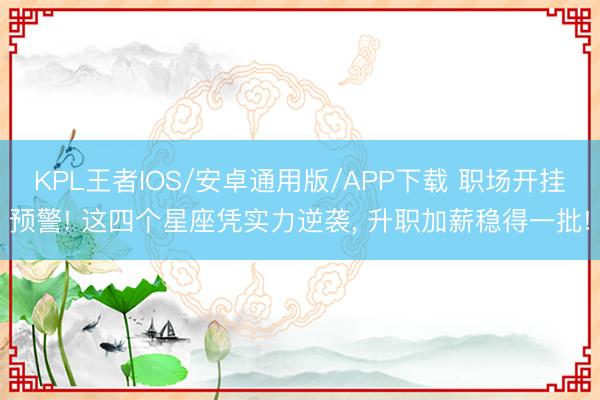 KPL王者IOS/安卓通用版/APP下载 职场开挂预警! 这四个星座凭实力逆袭， 升职加薪稳得一批!